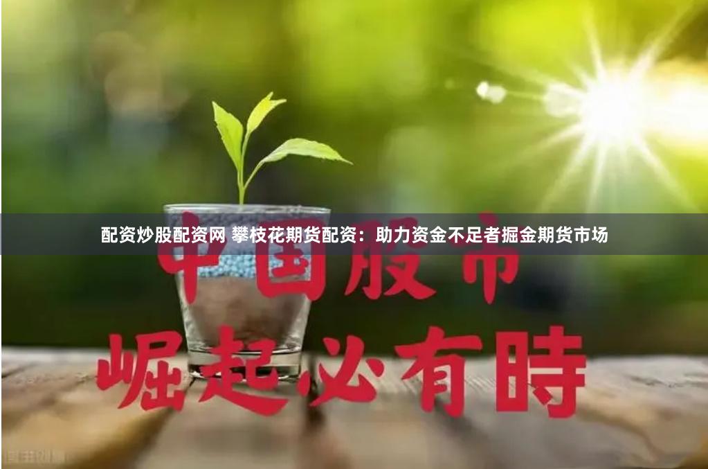 配资炒股配资网 攀枝花期货配资：助力资金不足者掘金期货市场