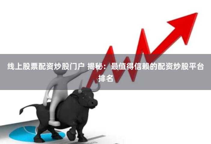 线上股票配资炒股门户 揭秘：最值得信赖的配资炒股平台排名