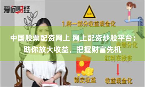 中国股票配资网上 网上配资炒股平台：助你放大收益，把握财富先机