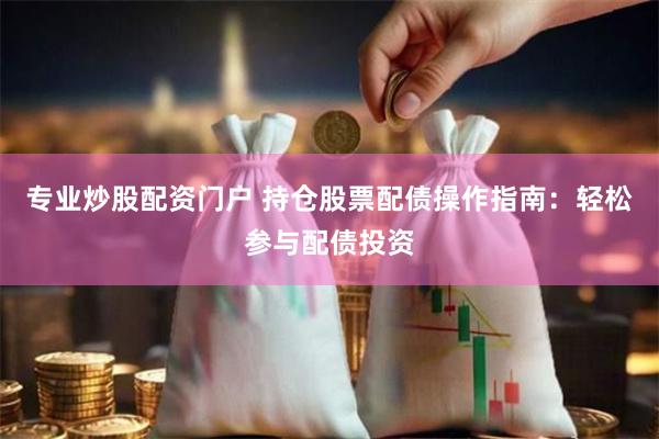 专业炒股配资门户 持仓股票配债操作指南：轻松参与配债投资