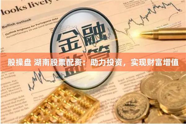 股操盘 湖南股票配资：助力投资，实现财富增值