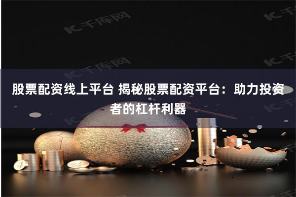 股票配资线上平台 揭秘股票配资平台：助力投资者的杠杆利器