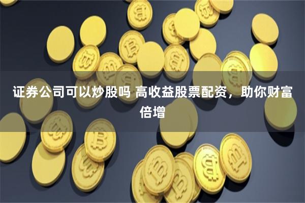 证券公司可以炒股吗 高收益股票配资，助你财富倍增