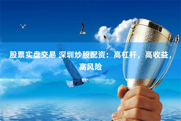 股票实盘交易 深圳炒股配资：高杠杆，高收益，高风险