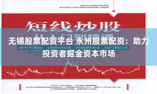 无锡股票配资平台 永州股票配资：助力投资者掘金资本市场