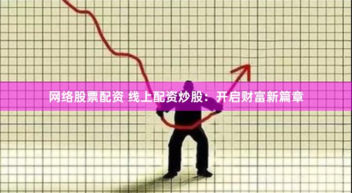 网络股票配资 线上配资炒股：开启财富新篇章