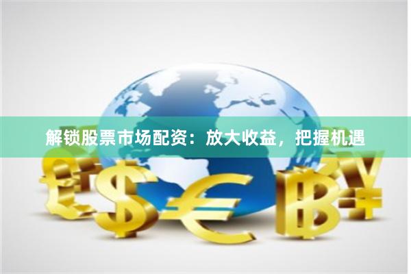 解锁股票市场配资：放大收益，把握机遇