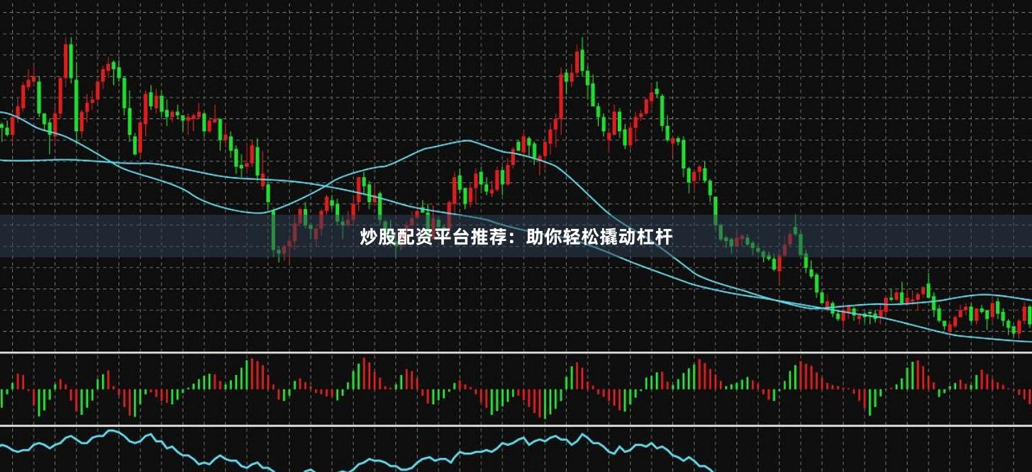 炒股配资平台推荐：助你轻松撬动杠杆