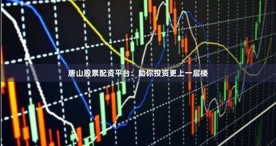 唐山股票配资平台：助你投资更上一层楼