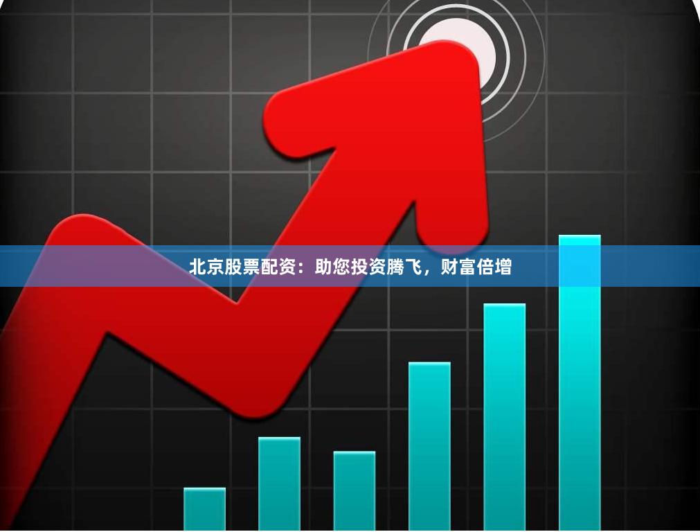 北京股票配资：助您投资腾飞，财富倍增