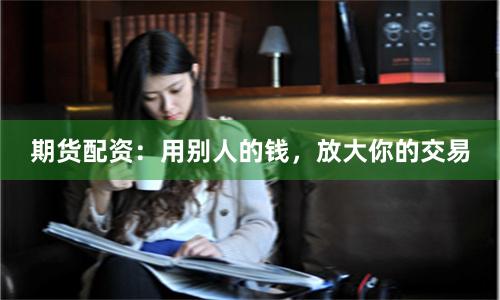 期货配资：用别人的钱，放大你的交易