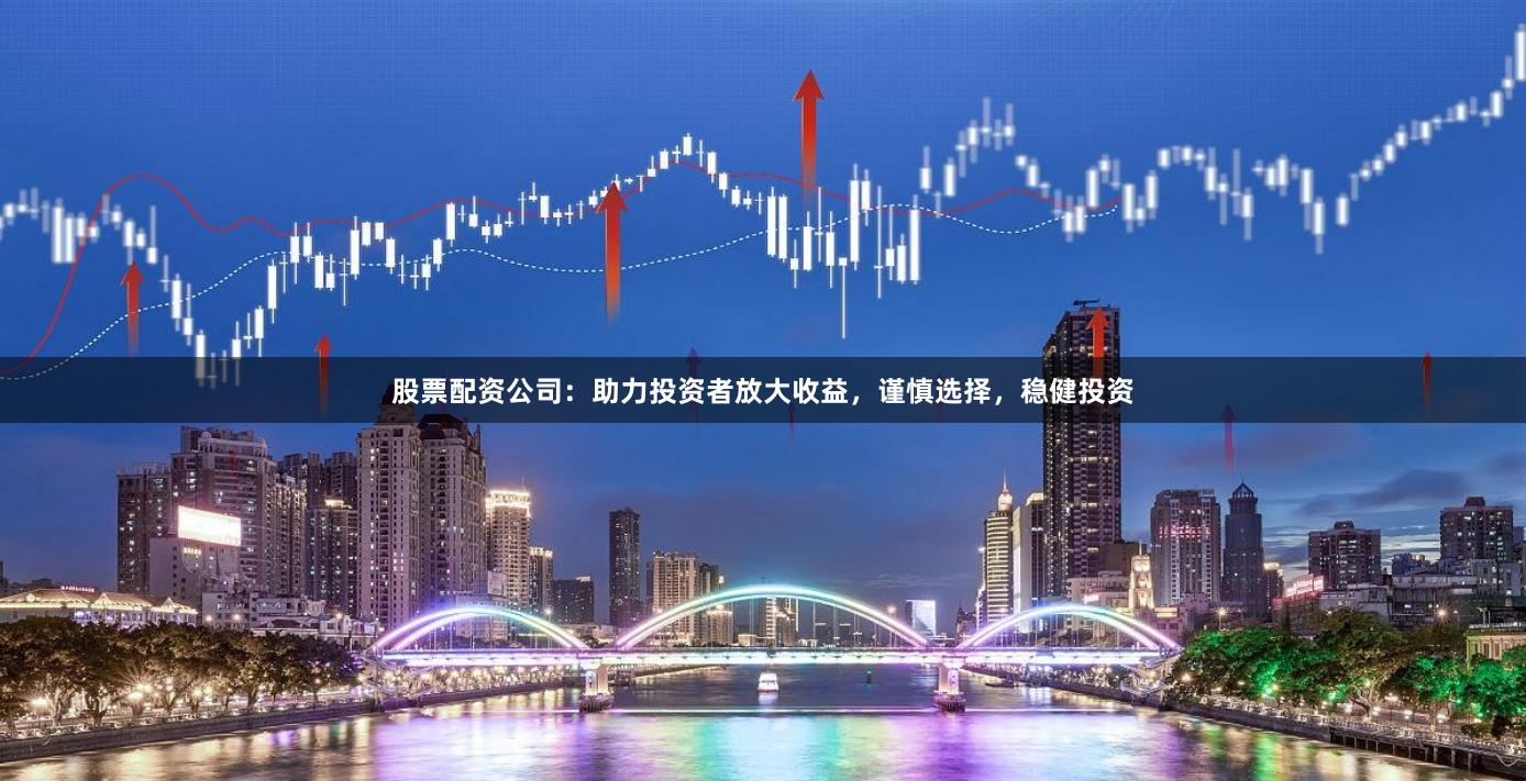 股票配资公司：助力投资者放大收益，谨慎选择，稳健投资
