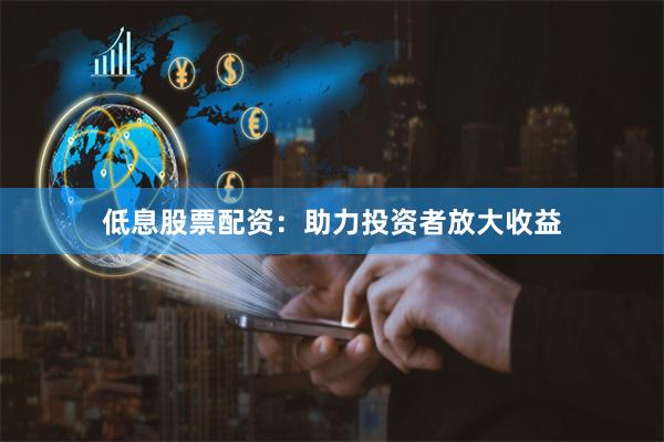 低息股票配资：助力投资者放大收益