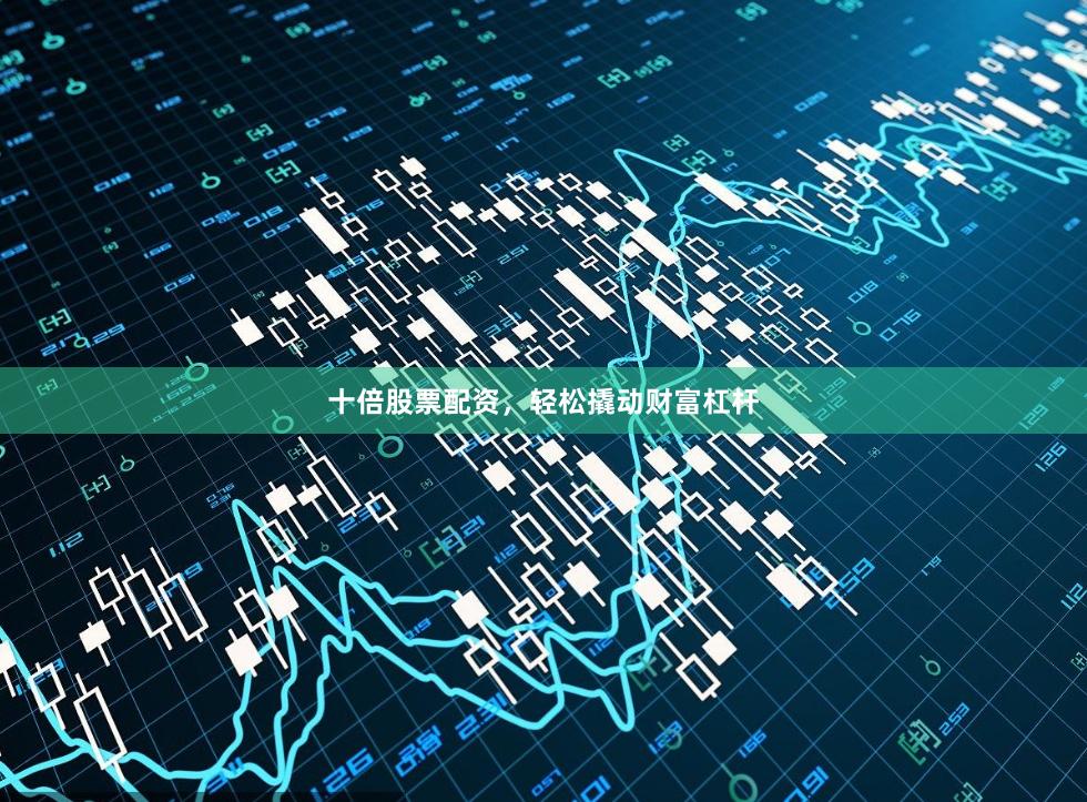 十倍股票配资，轻松撬动财富杠杆
