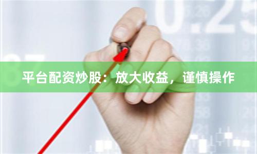 平台配资炒股：放大收益，谨慎操作