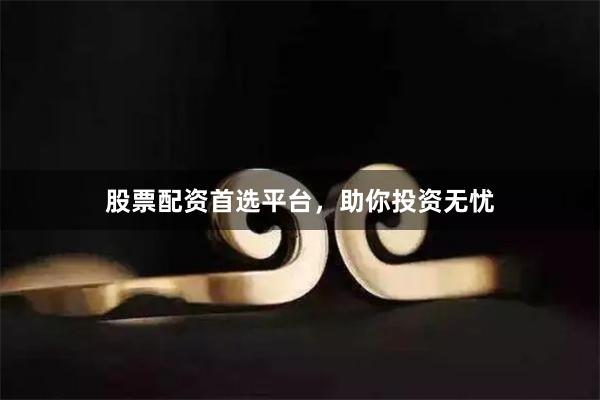 股票配资首选平台，助你投资无忧