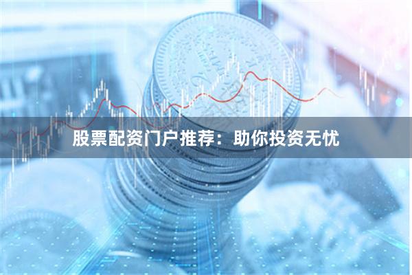 股票配资门户推荐：助你投资无忧