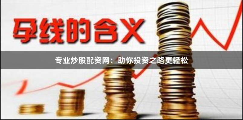 专业炒股配资网：助你投资之路更轻松