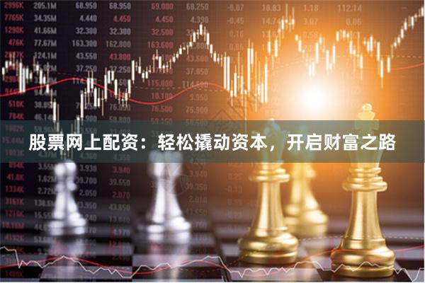 股票网上配资：轻松撬动资本，开启财富之路