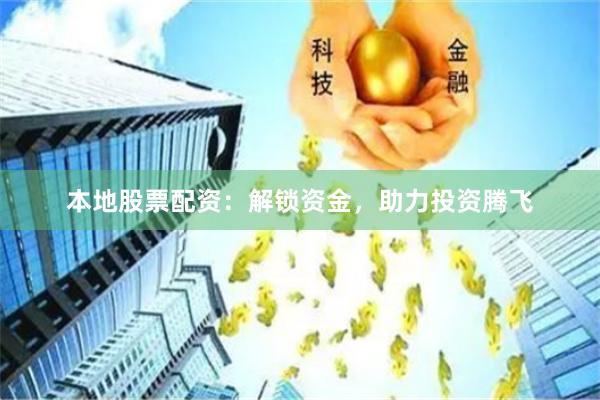 本地股票配资：解锁资金，助力投资腾飞