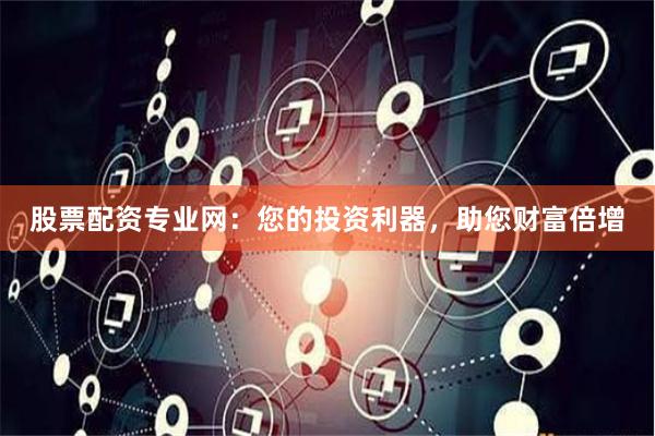 股票配资专业网：您的投资利器，助您财富倍增