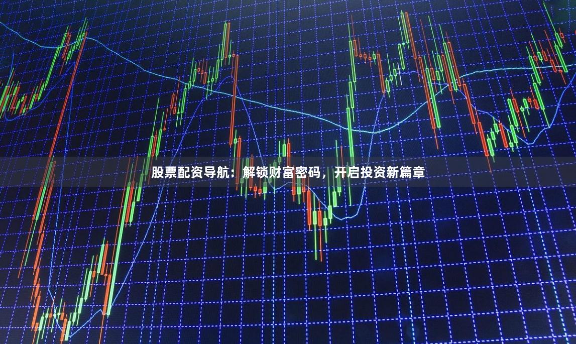 股票配资导航：解锁财富密码，开启投资新篇章