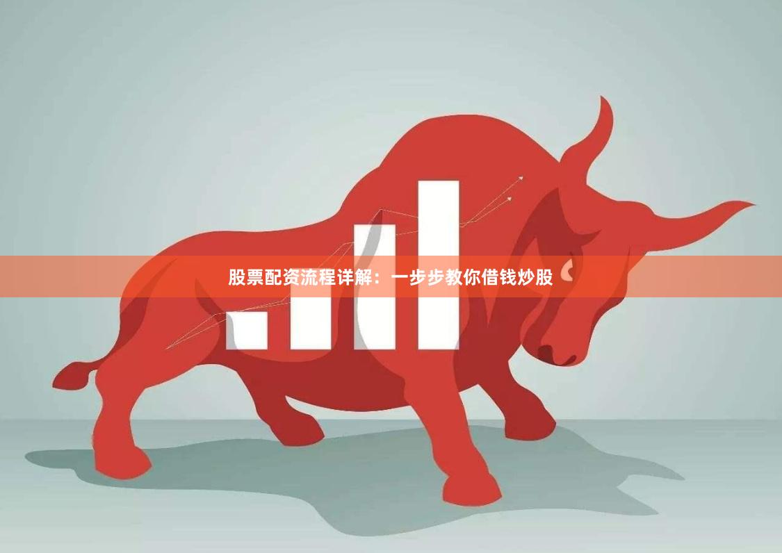 股票配资流程详解：一步步教你借钱炒股