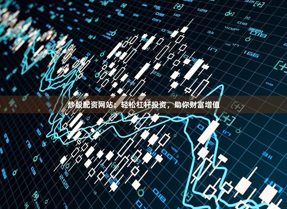炒股配资网站：轻松杠杆投资，助你财富增值