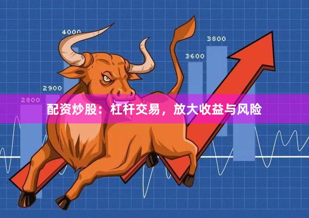配资炒股：杠杆交易，放大收益与风险