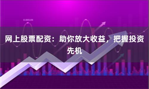网上股票配资：助你放大收益，把握投资先机