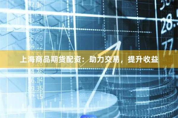 上海商品期货配资：助力交易，提升收益