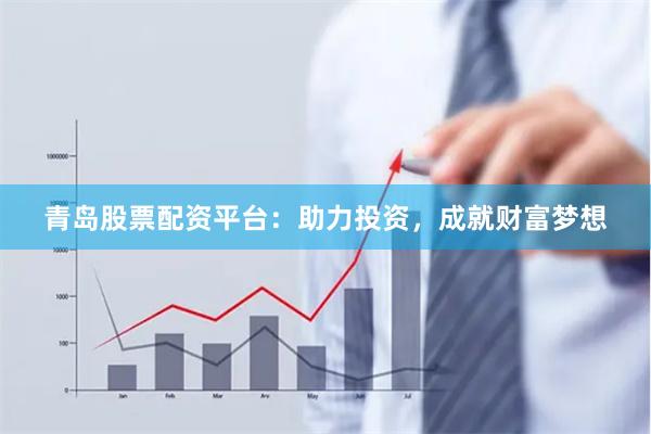 青岛股票配资平台：助力投资，成就财富梦想