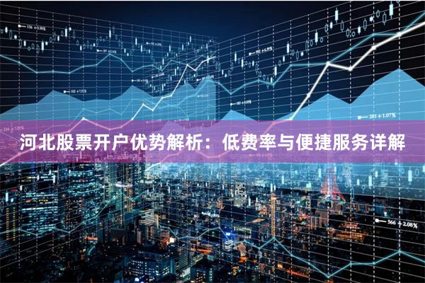 河北股票开户优势解析：低费率与便捷服务详解