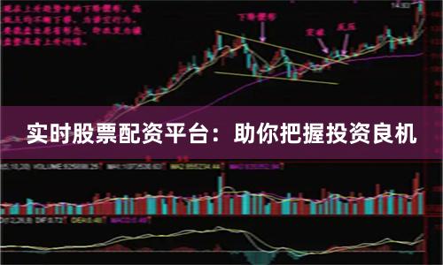 实时股票配资平台：助你把握投资良机