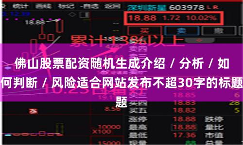 佛山股票配资随机生成介绍 / 分析 / 如何判断 / 风险适合网站发布不超30字的标题