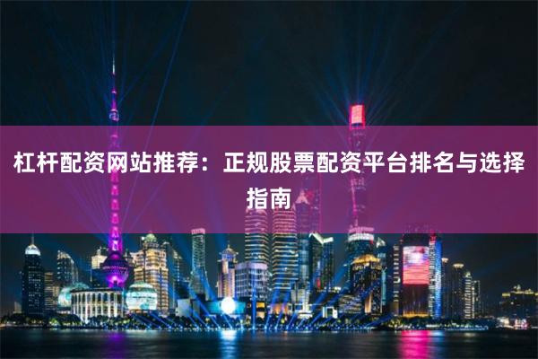 杠杆配资网站推荐:正规股票配资平台排名与选择指南