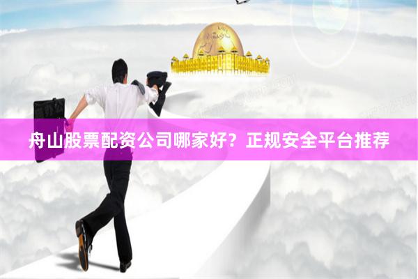 舟山股票配资公司哪家好？正规安全平台推荐