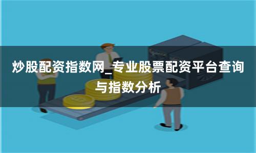 炒股配资指数网_专业股票配资平台查询与指数分析