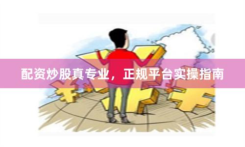 配资炒股真专业，正规平台实操指南