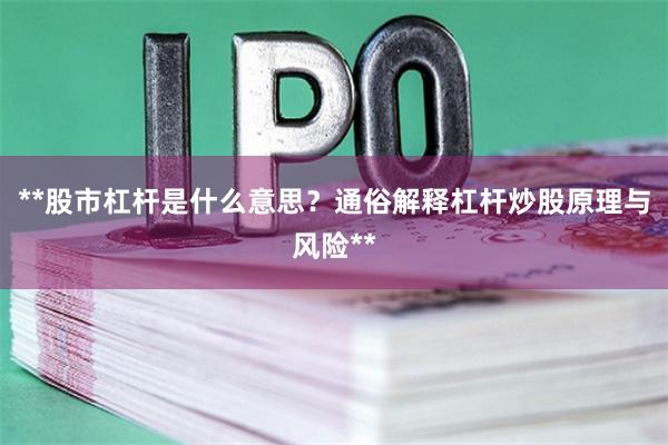 **股市杠杆是什么意思？通俗解释杠杆炒股原理与风险**