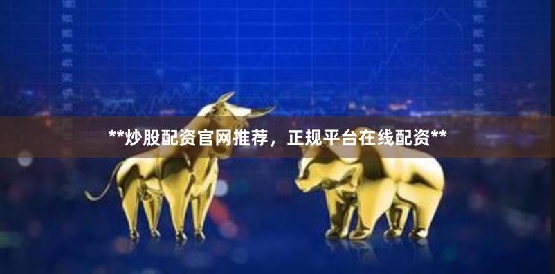 **炒股配资官网推荐，正规平台在线配资**