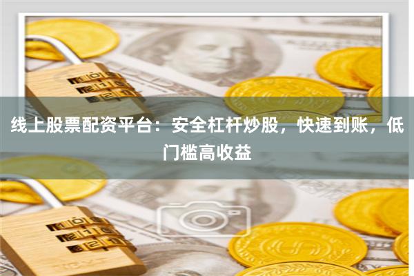线上股票配资平台：安全杠杆炒股，快速到账，低门槛高收益