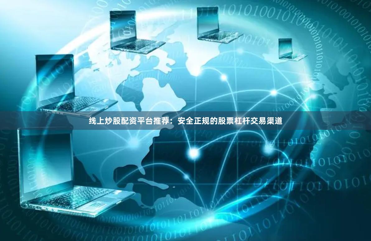 线上炒股配资平台推荐：安全正规的股票杠杆交易渠道