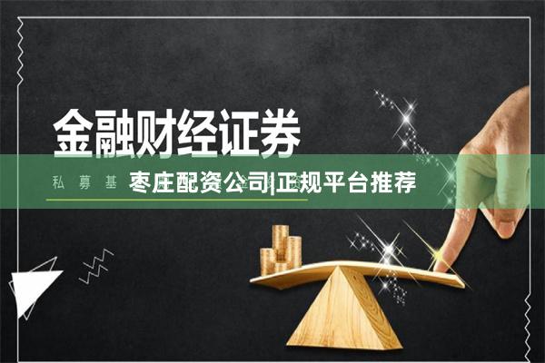 枣庄配资公司|正规平台推荐