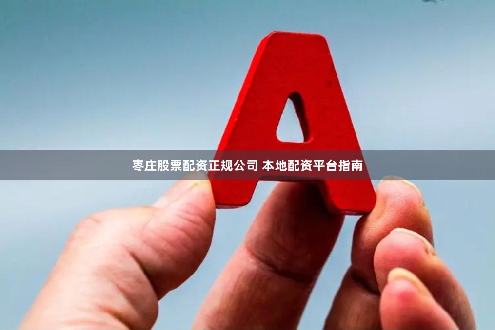 枣庄股票配资正规公司 本地配资平台指南