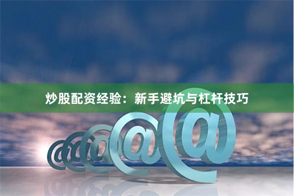 炒股配资经验：新手避坑与杠杆技巧