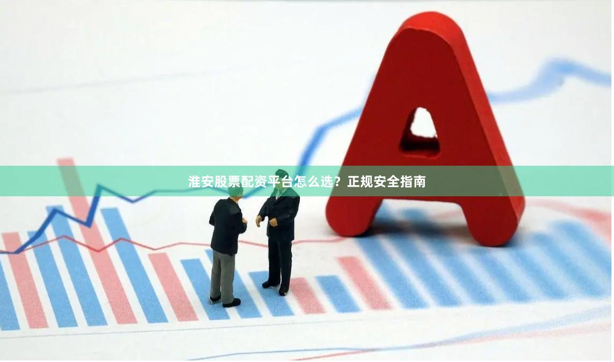 淮安股票配资平台怎么选？正规安全指南