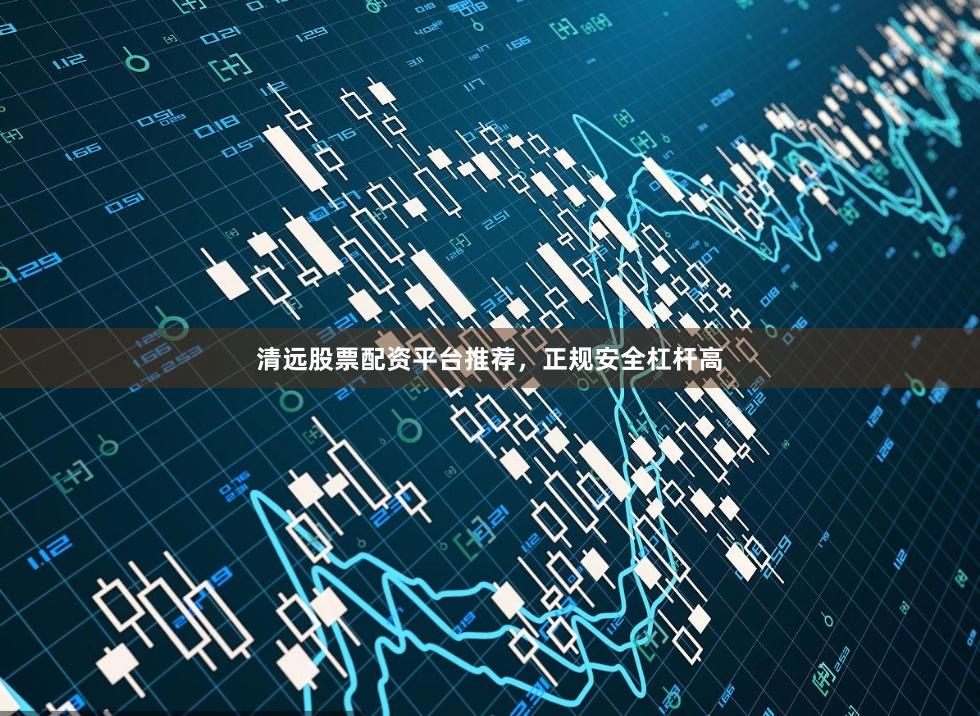 清远股票配资平台推荐，正规安全杠杆高