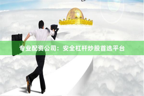 专业配资公司：安全杠杆炒股首选平台