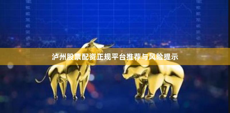 泸州股票配资正规平台推荐与风险提示